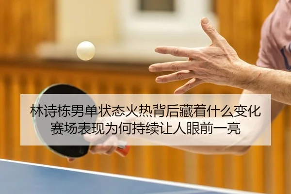 林诗栋男单状态火热背后藏着什么变化 赛场表现为何持续让人眼前一亮
