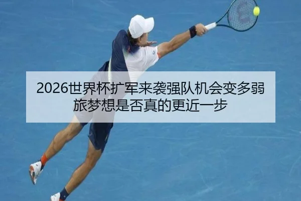 2026世界杯扩军来袭强队机会变多弱旅梦想是否真的更近一步